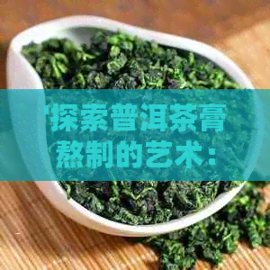 '探索普洱茶膏熬制的艺术：如何实现口感与香气的完美融合'