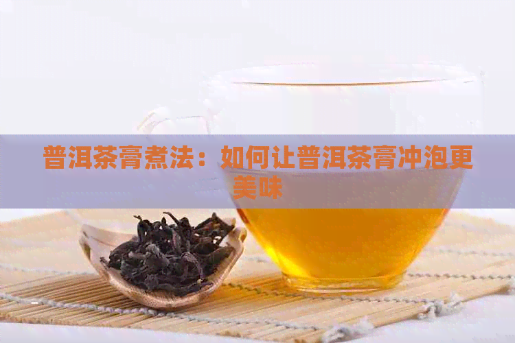 普洱茶膏煮法：如何让普洱茶膏冲泡更美味