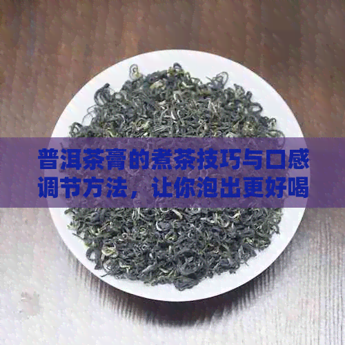 普洱茶膏的煮茶技巧与口感调节方法，让你泡出更好喝的普洱茶