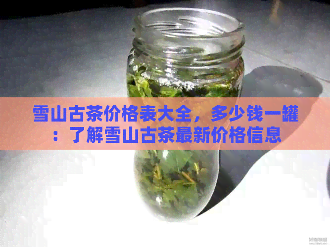 雪山古茶价格表大全，多少钱一罐：了解雪山古茶最新价格信息