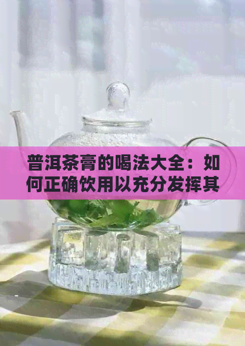 普洱茶膏的喝法大全：如何正确饮用以充分发挥其保健功效