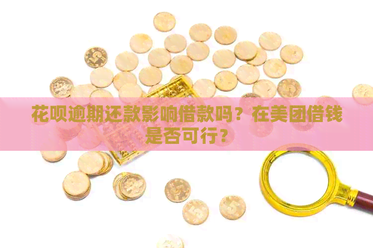 花呗逾期还款影响借款吗？在美团借钱是否可行？