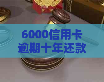 6000信用卡逾期十年还款金额及相关后果