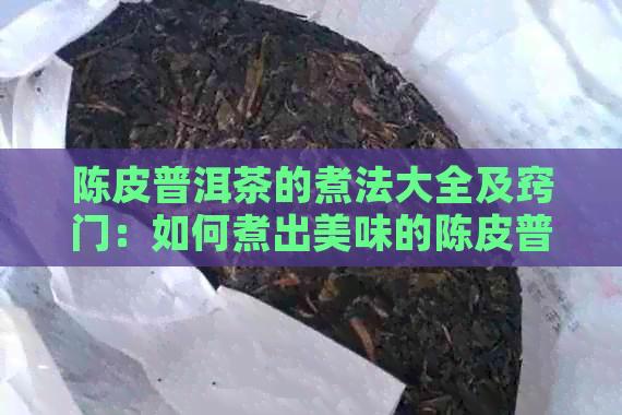 陈皮普洱茶的煮法大全及窍门：如何煮出美味的陈皮普洱茶