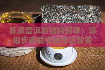 陈皮普洱的独特韵味：详细步骤教你制作这款美味茶饮