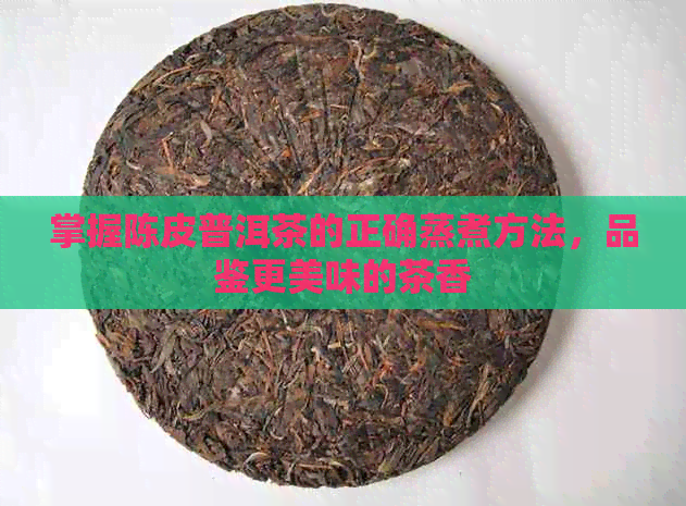 掌握陈皮普洱茶的正确蒸煮方法，品鉴更美味的茶香