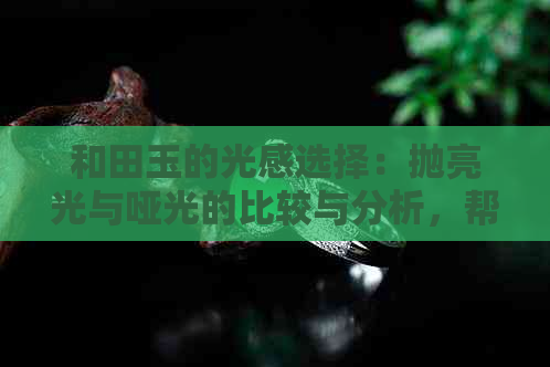 和田玉的光感选择：抛亮光与哑光的比较与分析，帮助您做出更佳决策