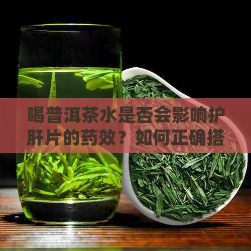 喝普洱茶水是否会影响护肝片的药效？如何正确搭配以达到效果？