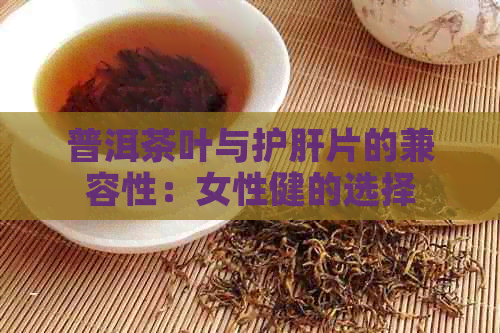 普洱茶叶与护肝片的兼容性：女性健的选择