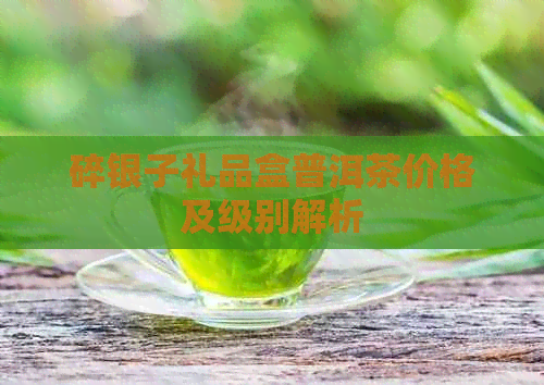 碎银子礼品盒普洱茶价格及级别解析