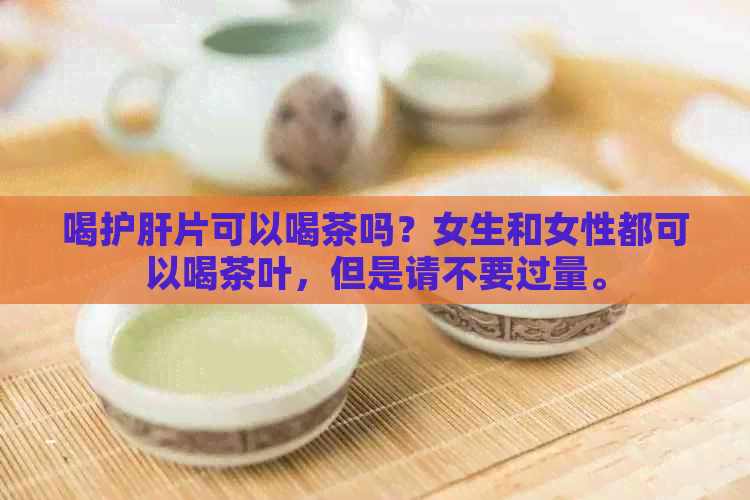 喝护肝片可以喝茶吗？女生和女性都可以喝茶叶，但是请不要过量。