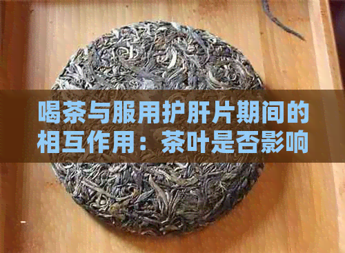 喝茶与服用护肝片期间的相互作用：茶叶是否影响护肝片的功效？