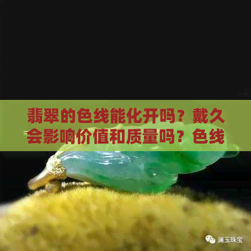 翡翠的色线能化开吗？戴久会影响价值和质量吗？色线是否算裂？