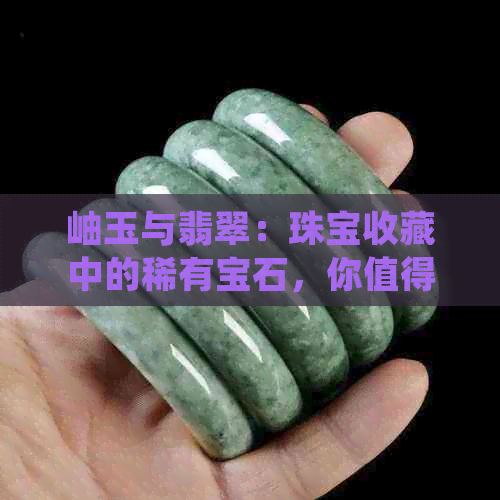 岫玉与翡翠：珠宝收藏中的稀有宝石，你值得拥有吗？