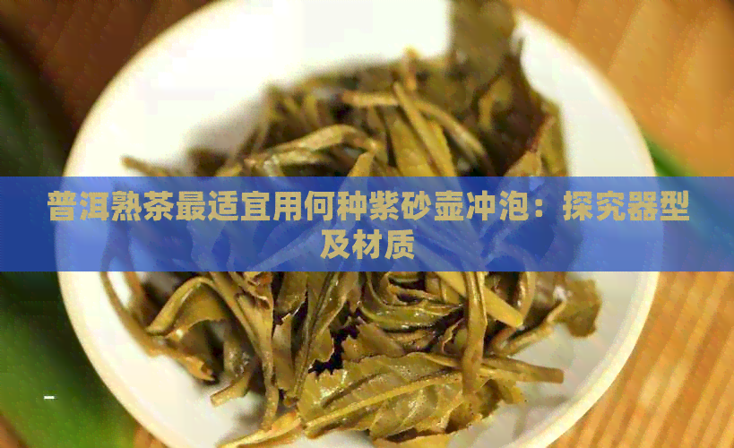 普洱熟茶最适宜用何种紫砂壶冲泡：探究器型及材质