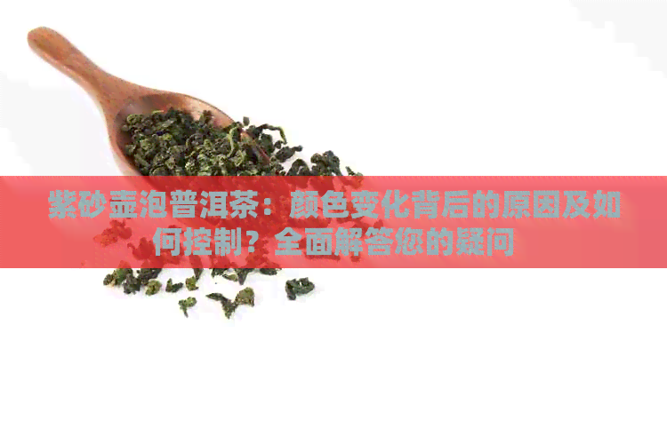 紫砂壶泡普洱茶：颜色变化背后的原因及如何控制？全面解答您的疑问