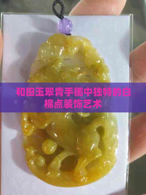 和田玉翠青手镯中独特的白棉点装饰艺术