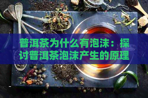 普洱茶为什么有泡沫：探讨普洱茶泡沫产生的原理及影响因素