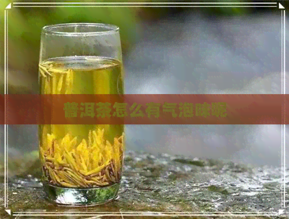 普洱茶怎么有气泡味呢