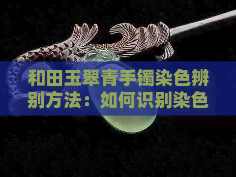 和田玉翠青手镯染色辨别方法：如何识别染色及非染色的翠青手镯？