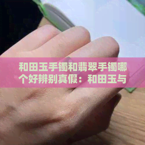 和田玉手镯和翡翠手镯哪个好辨别真假：和田玉与翡翠的区别