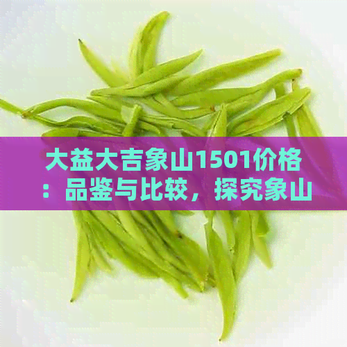 大益大吉象山1501价格：品鉴与比较，探究象山茶的魅力