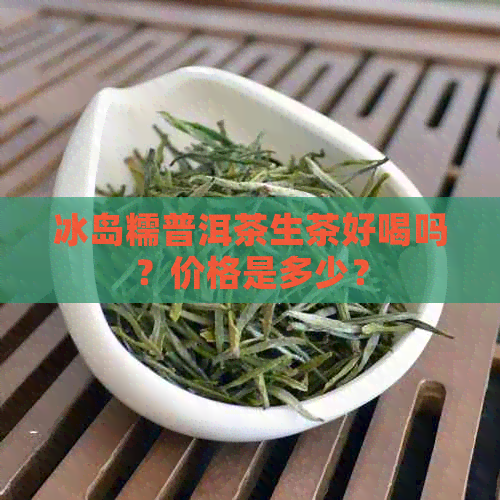 冰岛糯普洱茶生茶好喝吗？价格是多少？