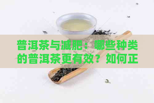 普洱茶与减肥：哪些种类的普洱茶更有效？如何正确饮用以达到减肥效果？