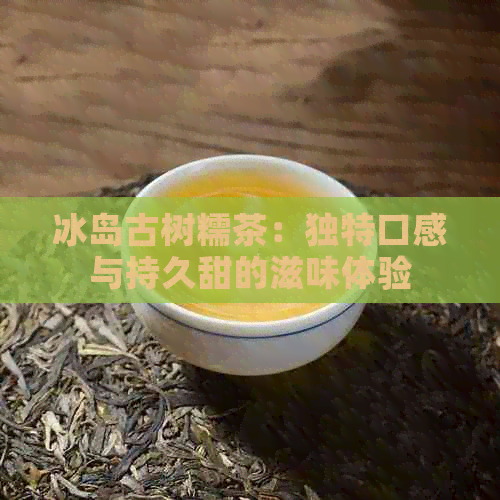 冰岛古树糯茶：独特口感与持久甜的滋味体验