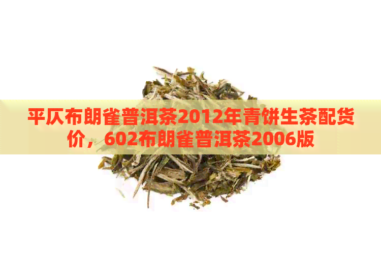 平仄布朗雀普洱茶2012年青饼生茶配货价，602布朗雀普洱茶2006版