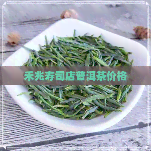 禾兆寿司店普洱茶价格