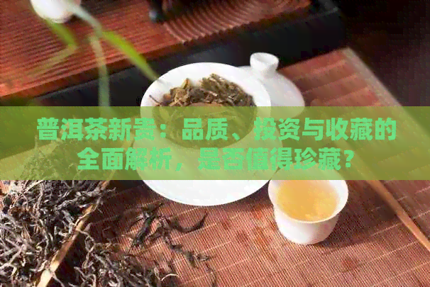 普洱茶新贵：品质、投资与收藏的全面解析，是否值得珍藏？