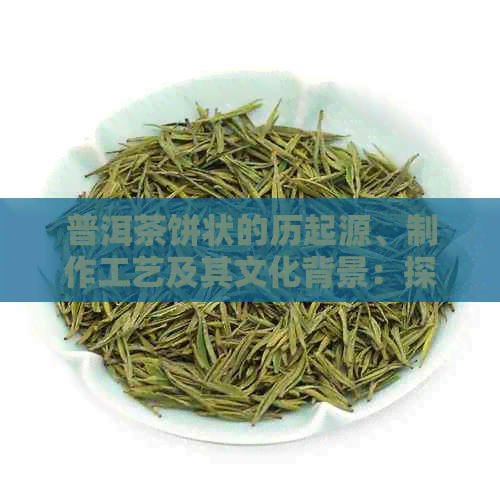 普洱茶饼状的历起源、制作工艺及其文化背景：探索这一独特形状背后的故事