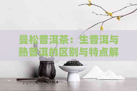 曼松普洱茶：生普洱与熟普洱的区别与特点解析，助您轻松辨别！