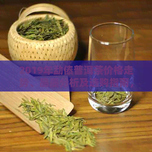 2019年勐傣普洱茶价格走势、品质分析及选购指南，了解这款茶叶的全方位信息