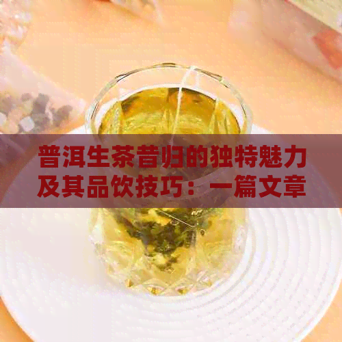 普洱生茶昔归的独特魅力及其品饮技巧：一篇文章全面解析