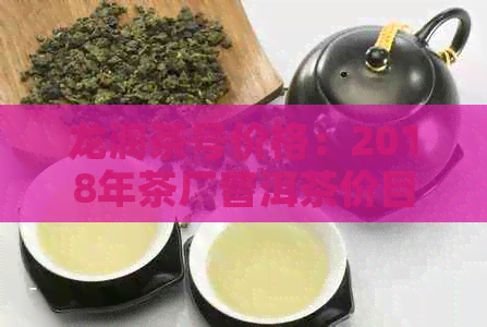 龙润茶号价格：2018年茶厂普洱茶价目表