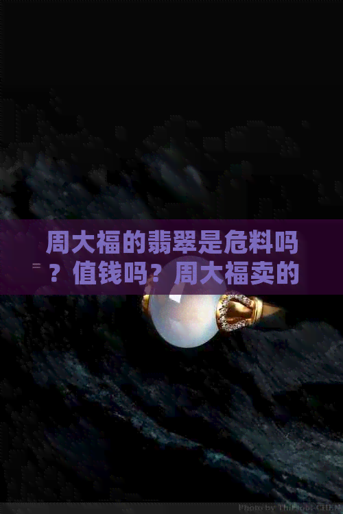 周大福的翡翠是危料吗？值钱吗？周大福卖的翡翠玉是真的吗？手镯怎么样？