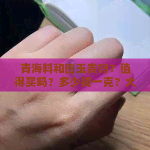 青海料和田玉贵吗？值得买吗？多少钱一克？大概什么价位？