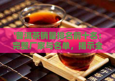 '普洱茶销量排名前十名：完整厂家与名单，揭示全国销量排行榜'