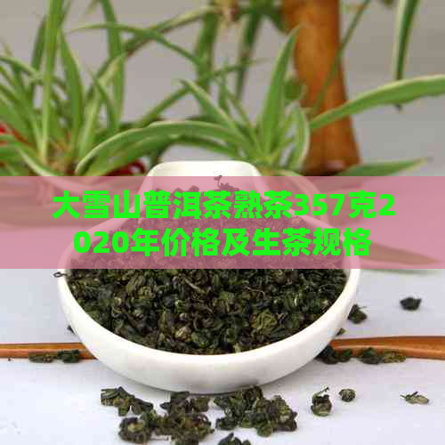 大雪山普洱茶熟茶357克2020年价格及生茶规格