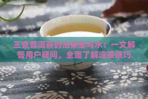 三克普洱茶的泡茶量与水：一文解答用户疑问，全面了解泡茶技巧