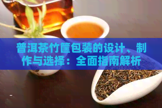 普洱茶竹筐包装的设计、制作与选择：全面指南解析