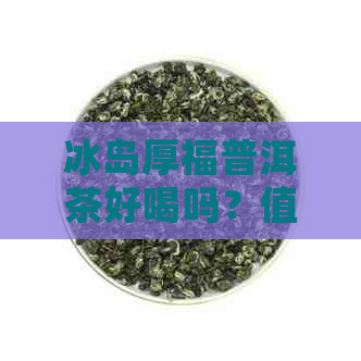 冰岛厚福普洱茶好喝吗？值得买吗？