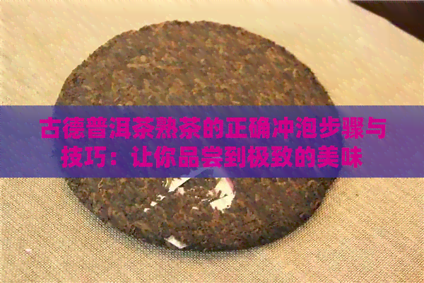 古德普洱茶熟茶的正确冲泡步骤与技巧：让你品尝到极致的美味