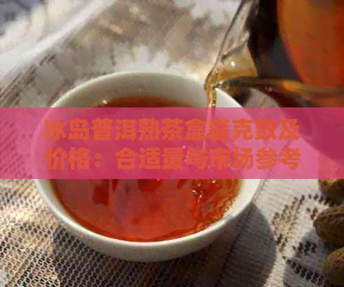 冰岛普洱熟茶盒装克数及价格：合适量与市场参考