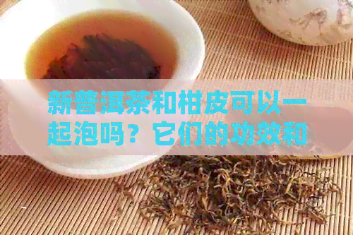 新普洱茶和柑皮可以一起泡吗？它们的功效和注意事项有哪些？