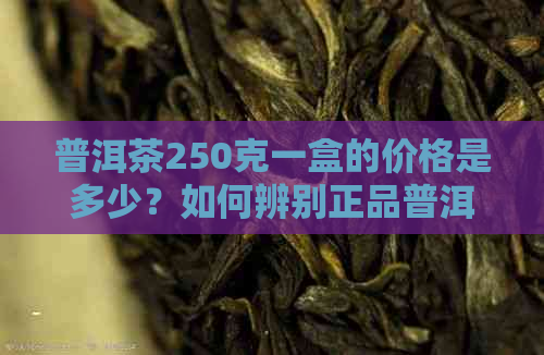 普洱茶250克一盒的价格是多少？如何辨别正品普洱茶及其价格因素
