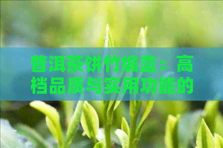 普洱茶饼竹编盒：高档品质与实用功能的完美结合，让您的茶叶收藏更精致