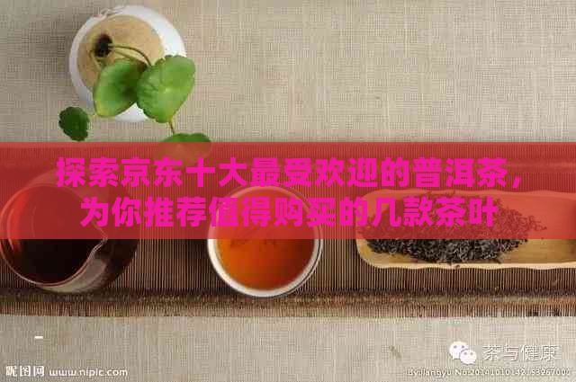 探索京东十大更受欢迎的普洱茶，为你推荐值得购买的几款茶叶